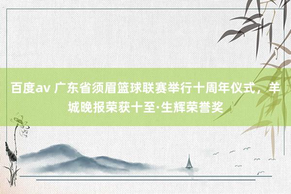 百度av 广东省须眉篮球联赛举行十周年仪式，羊城晚报荣获十至·生辉荣誉奖