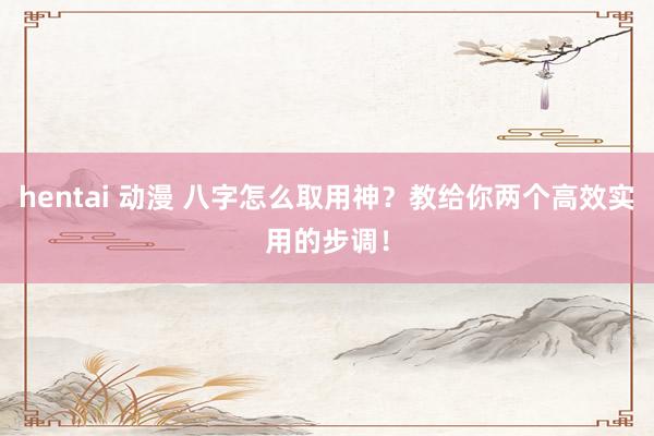 hentai 动漫 八字怎么取用神？教给你两个高效实用的步调！