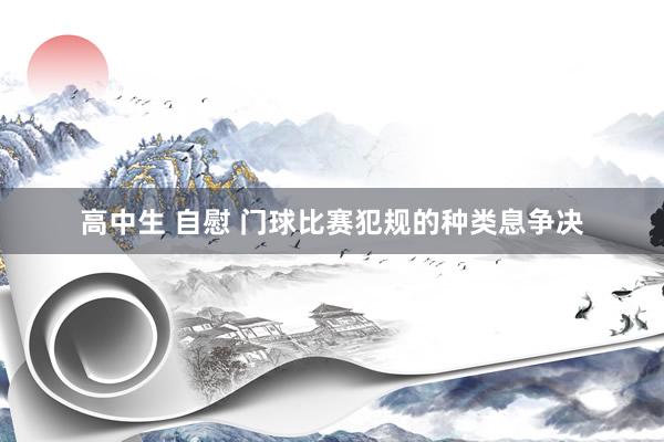 高中生 自慰 门球比赛犯规的种类息争决