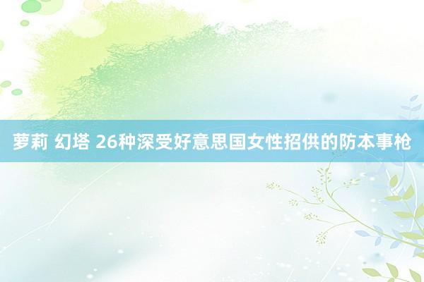 萝莉 幻塔 26种深受好意思国女性招供的防本事枪
