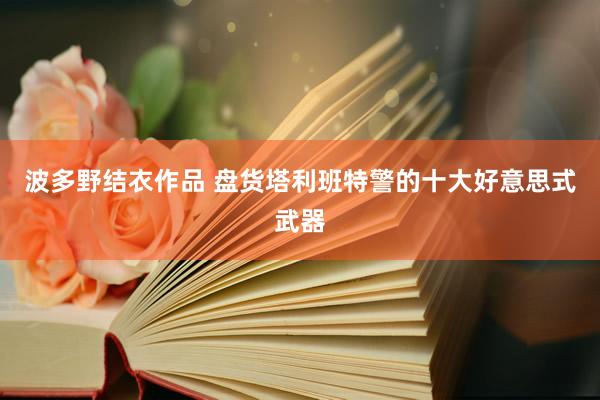 波多野结衣作品 盘货塔利班特警的十大好意思式武器