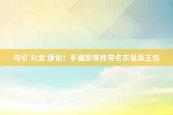勾引 外卖 原创：手缝珍珠拎带名东说念主包