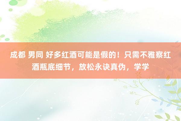 成都 男同 好多红酒可能是假的！只需不雅察红酒瓶底细节，放松永诀真伪，学学