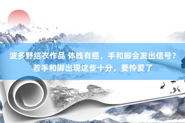 波多野结衣作品 体魄有癌，手和脚会发出信号？若手和脚出现这些十分，要怜爱了