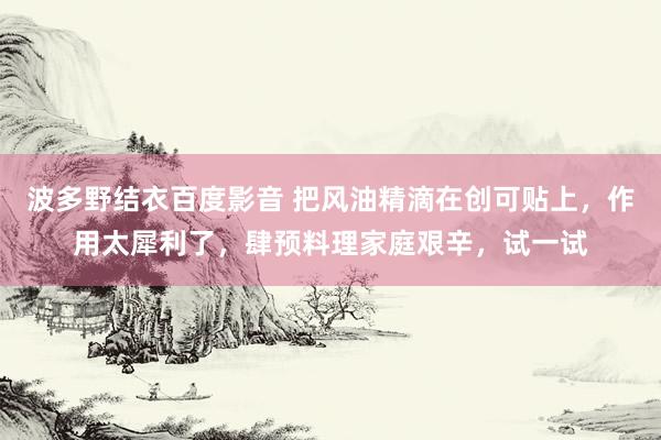 波多野结衣百度影音 把风油精滴在创可贴上，作用太犀利了，肆预料理家庭艰辛，试一试