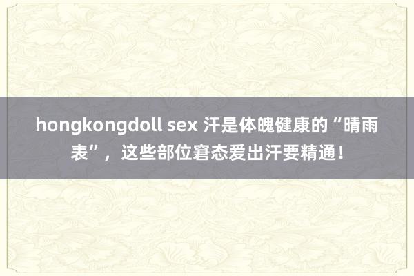 hongkongdoll sex 汗是体魄健康的“晴雨表”，这些部位窘态爱出汗要精通！