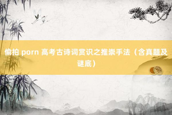 偷拍 porn 高考古诗词赏识之推崇手法（含真题及谜底）