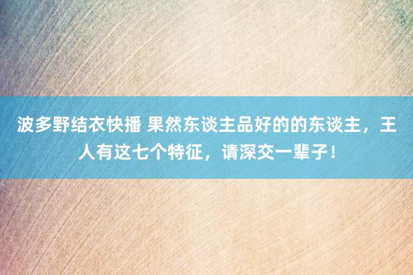 波多野结衣快播 果然东谈主品好的的东谈主，王人有这七个特征，请深交一辈子！