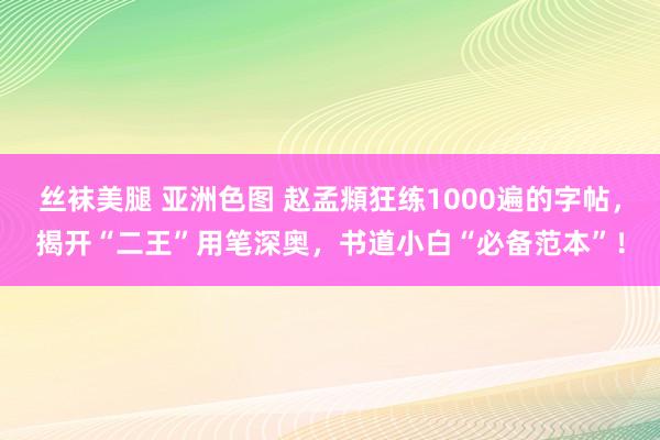 丝袜美腿 亚洲色图 赵孟頫狂练1000遍的字帖，揭开“二王”用笔深奥，书道小白“必备范本”！