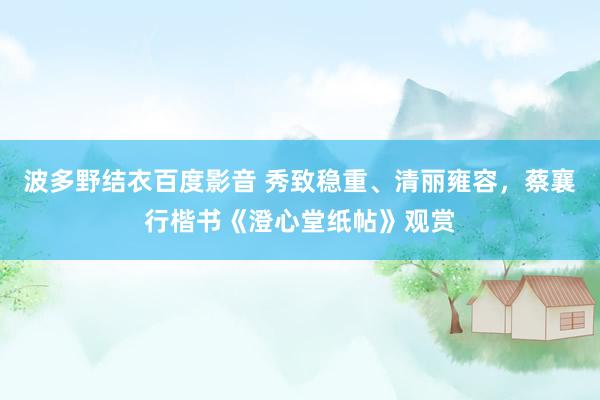 波多野结衣百度影音 秀致稳重、清丽雍容，蔡襄行楷书《澄心堂纸帖》观赏