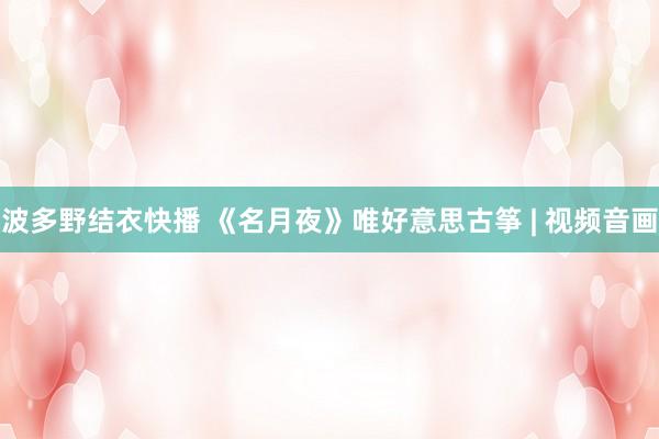 波多野结衣快播 《名月夜》唯好意思古筝 | 视频音画