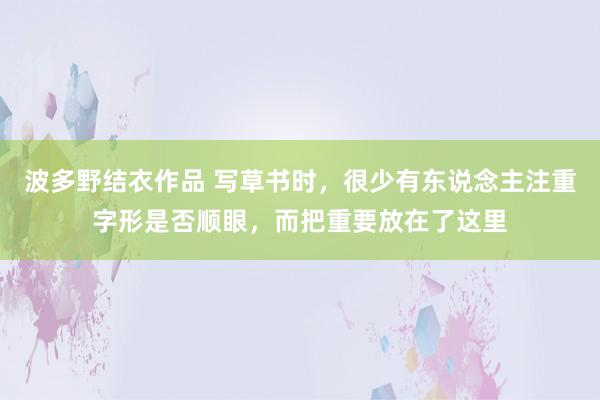 波多野结衣作品 写草书时，很少有东说念主注重字形是否顺眼，而把重要放在了这里