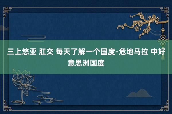 三上悠亚 肛交 每天了解一个国度-危地马拉 中好意思洲国度