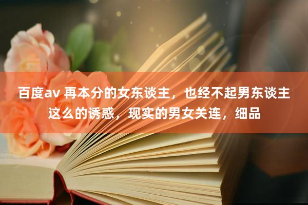 百度av 再本分的女东谈主，也经不起男东谈主这么的诱惑，现实的男女关连，细品