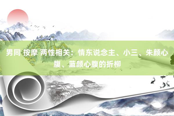 男同 按摩 两性相关：情东说念主、小三、朱颜心腹、蓝颜心腹的折柳