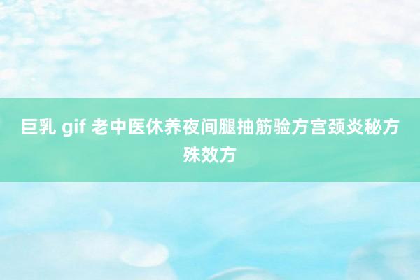 巨乳 gif 老中医休养夜间腿抽筋验方宫颈炎秘方殊效方