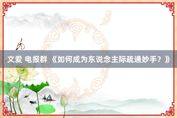 文爱 电报群 《如何成为东说念主际疏通妙手？》