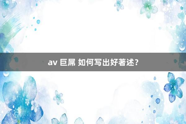 av 巨屌 如何写出好著述？