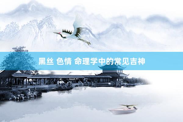 黑丝 色情 命理学中的常见吉神