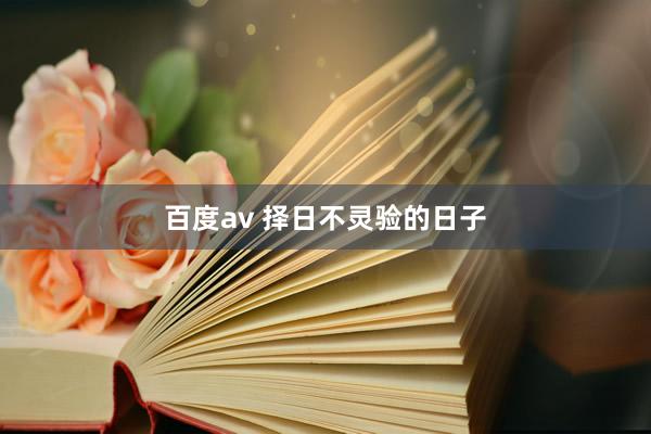百度av 择日不灵验的日子