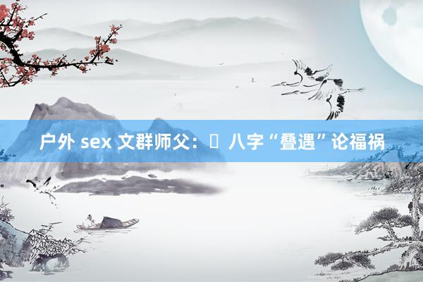户外 sex 文群师父：​八字“叠遇”论福祸