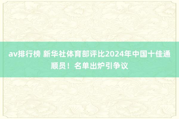 av排行榜 新华社体育部评比2024年中国十佳通顺员！名单出炉引争议