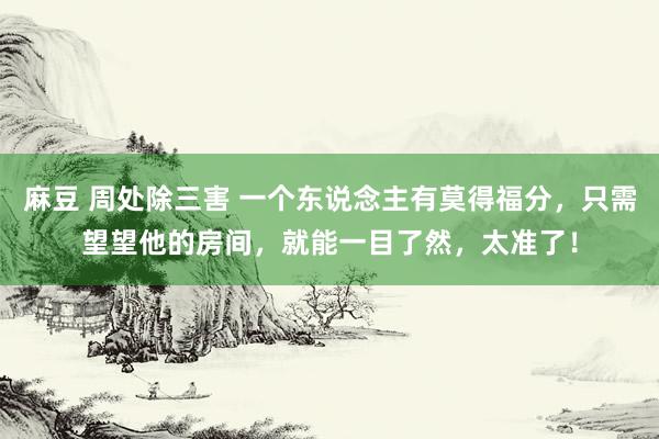 麻豆 周处除三害 一个东说念主有莫得福分，只需望望他的房间，就能一目了然，太准了！