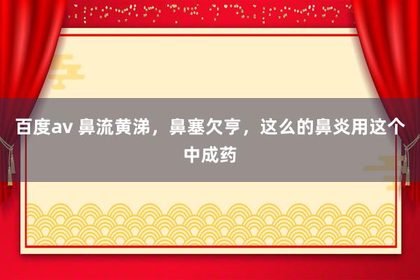 百度av 鼻流黄涕，鼻塞欠亨，这么的鼻炎用这个中成药