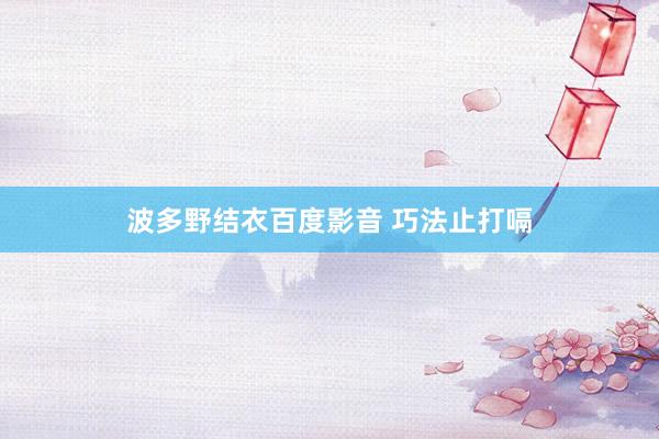 波多野结衣百度影音 巧法止打嗝