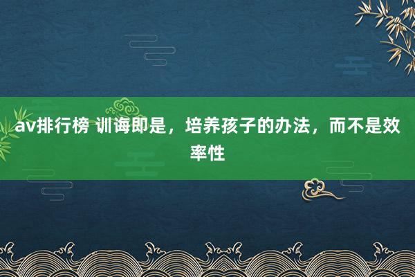 av排行榜 训诲即是，培养孩子的办法，而不是效率性