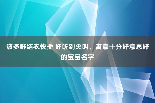 波多野结衣快播 好听到尖叫、寓意十分好意思好的宝宝名字