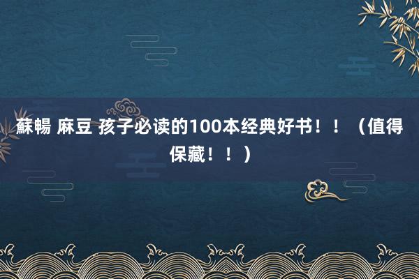 蘇暢 麻豆 孩子必读的100本经典好书！！（值得保藏！！）