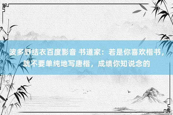 波多野结衣百度影音 书道家：若是你喜欢楷书，就不要单纯地写唐楷，成绩你知说念的