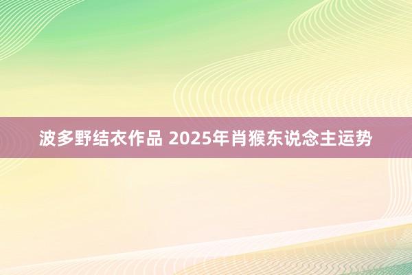 波多野结衣作品 2025年肖猴东说念主运势