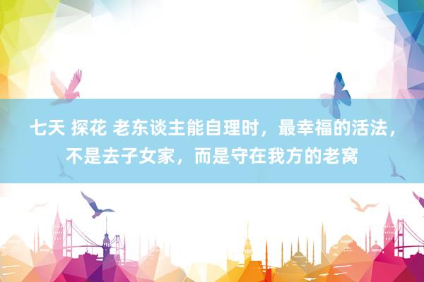 七天 探花 老东谈主能自理时，最幸福的活法，不是去子女家，而是守在我方的老窝