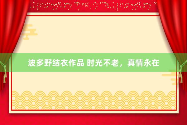 波多野结衣作品 时光不老，真情永在