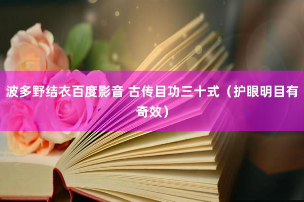 波多野结衣百度影音 古传目功三十式（护眼明目有奇效）