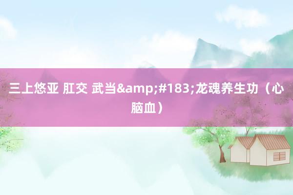 三上悠亚 肛交 武当&#183;龙魂养生功（心脑血）