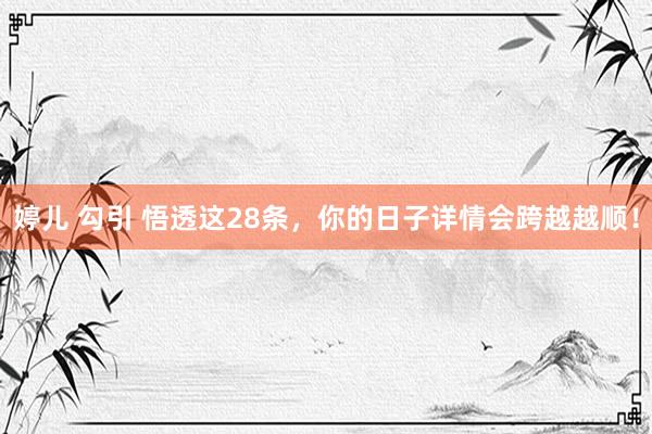 婷儿 勾引 悟透这28条，你的日子详情会跨越越顺！