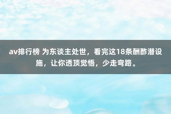 av排行榜 为东谈主处世，看完这18条酬酢潜设施，让你透顶觉悟，少走弯路。