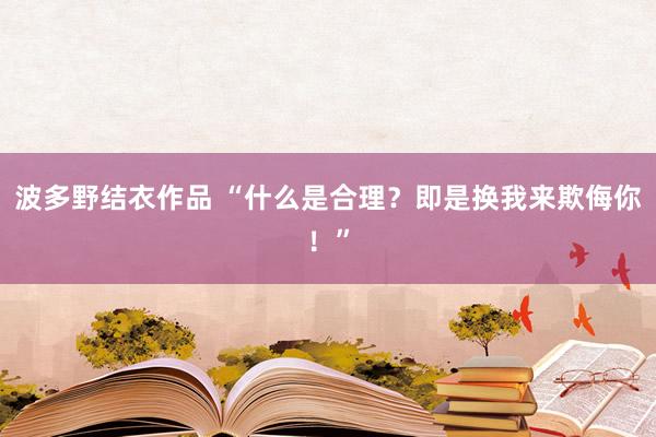 波多野结衣作品 “什么是合理？即是换我来欺侮你！”
