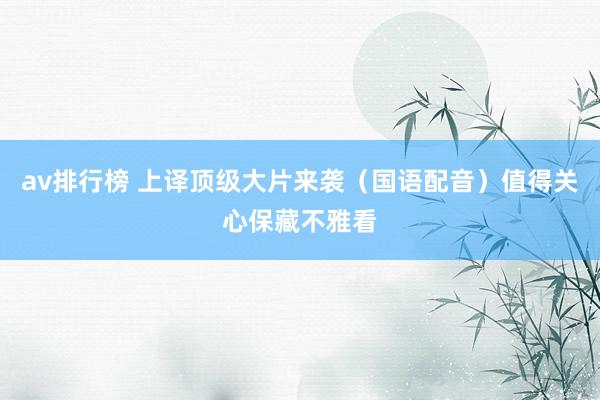 av排行榜 上译顶级大片来袭（国语配音）值得关心保藏不雅看